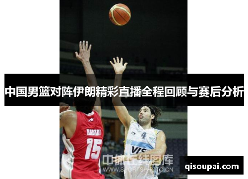 中国男篮对阵伊朗精彩直播全程回顾与赛后分析
