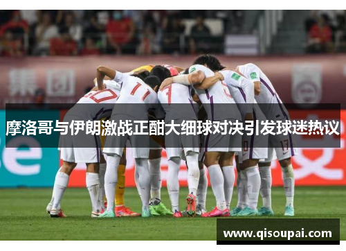 摩洛哥与伊朗激战正酣大细球对决引发球迷热议