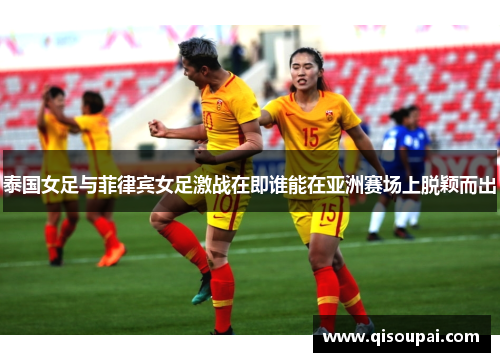 泰国女足与菲律宾女足激战在即谁能在亚洲赛场上脱颖而出