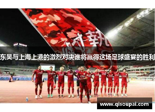 东吴与上海上港的激烈对决谁将赢得这场足球盛宴的胜利