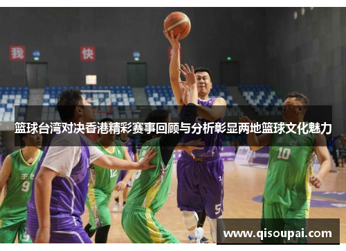 篮球台湾对决香港精彩赛事回顾与分析彰显两地篮球文化魅力