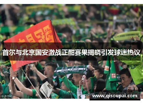 首尔与北京国安激战正酣赛果揭晓引发球迷热议