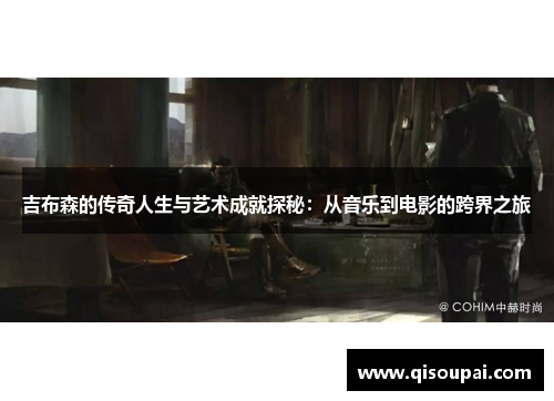 吉布森的传奇人生与艺术成就探秘：从音乐到电影的跨界之旅